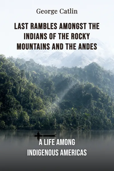 Last Rambles Amongst the Indians of the Rocky Mountains and the Andes